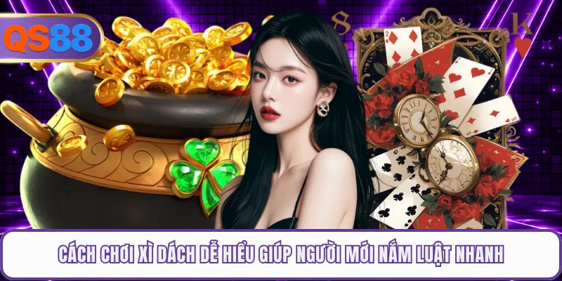 Cách Chơi Xì Dách Dễ Hiểu Giúp Người Mới Nắm Luật Nhanh